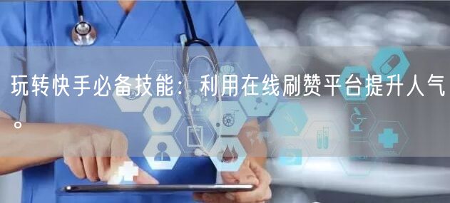 玩转快手必备技能：利用在线刷赞平台提升人气。