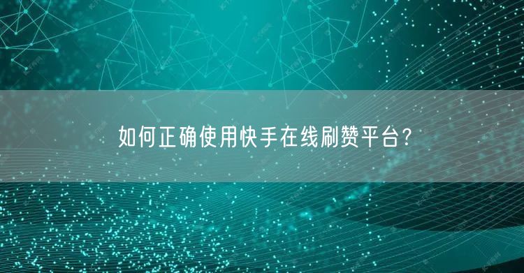 如何正确使用快手在线刷赞平台？