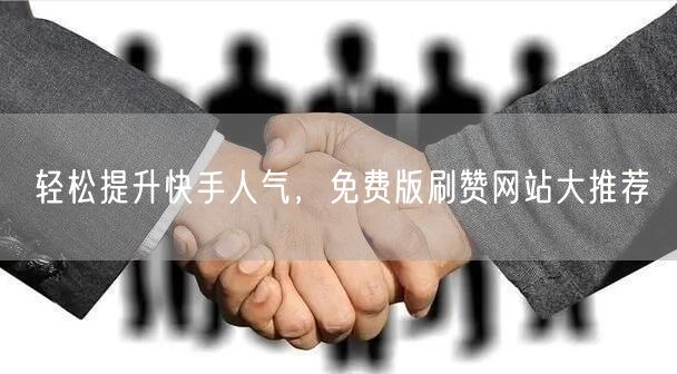 轻松提升快手人气，免费版刷赞网站大推荐