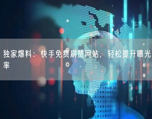 独家爆料：快手免费刷赞网站，轻松提升曝光率