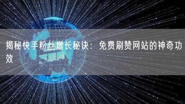 揭秘快手粉丝增长秘诀：免费刷赞网站的神奇功效