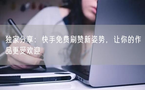 独家分享：快手免费刷赞新姿势，让你的作品更受欢迎