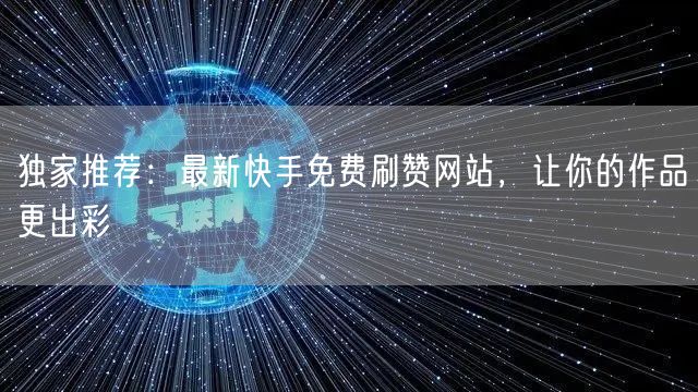 独家推荐：最新快手免费刷赞网站，让你的作品更出彩