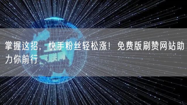 掌握这招，快手粉丝轻松涨！免费版刷赞网站助力你前行