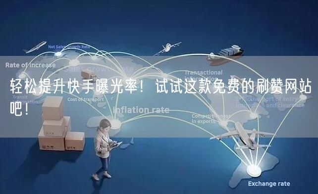 轻松提升快手曝光率！试试这款免费的刷赞网站吧！