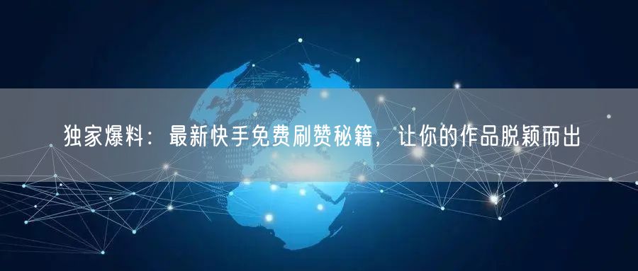 独家爆料：最新快手免费刷赞秘籍，让你的作品脱颖而出