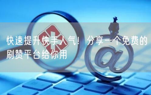 快速提升快手人气！分享一个免费的刷赞平台给你用