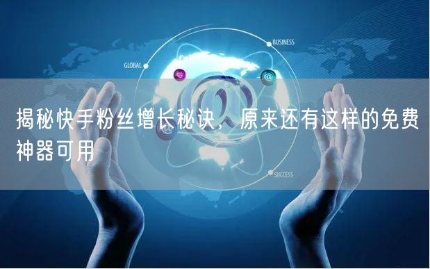 揭秘快手粉丝增长秘诀，原来还有这样的免费神器可用