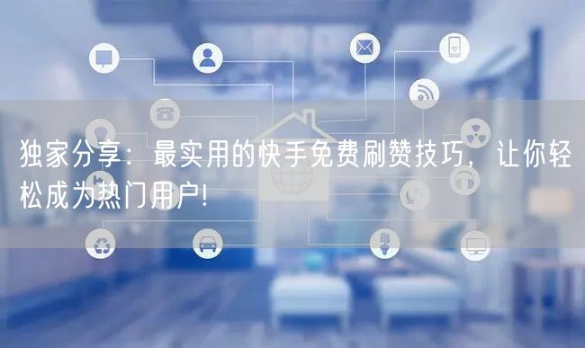 独家分享：最实用的快手免费刷赞技巧，让你轻松成为热门用户!