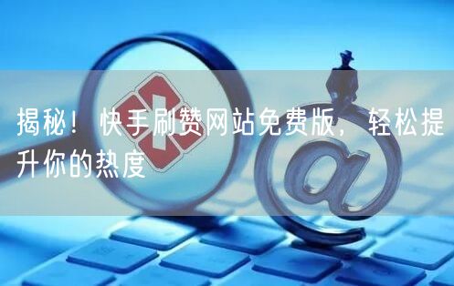 揭秘！快手刷赞网站免费版，轻松提升你的热度