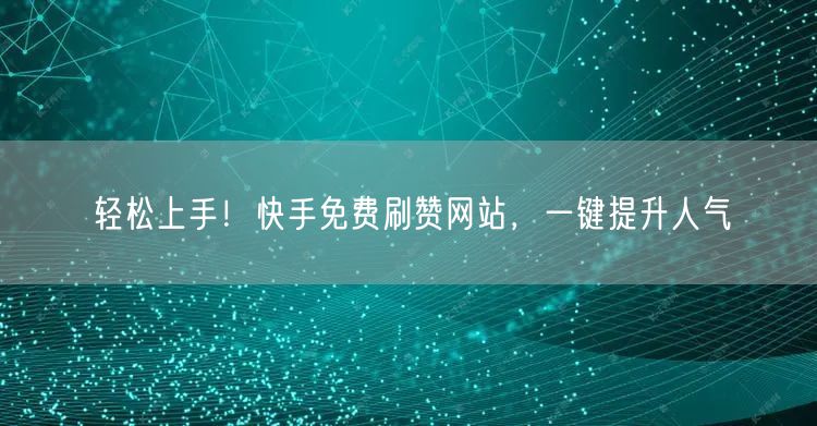 轻松上手！快手免费刷赞网站，一键提升人气
