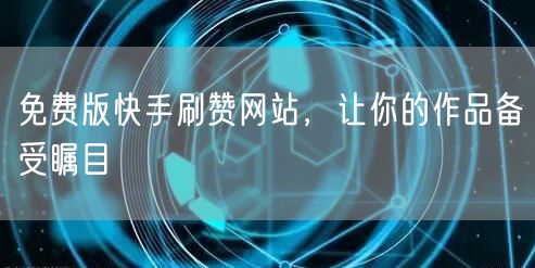 免费版快手刷赞网站，让你的作品备受瞩目