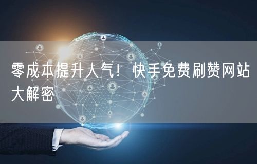 零成本提升人气！快手免费刷赞网站大解密