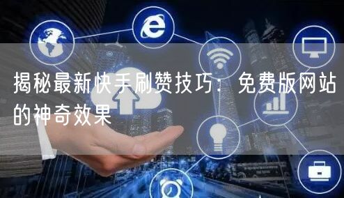 揭秘最新快手刷赞技巧：免费版网站的神奇效果
