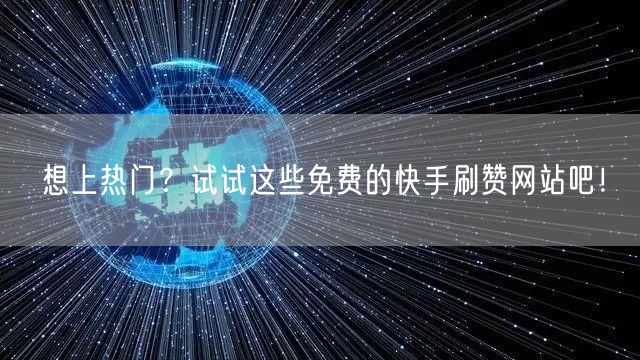 想上热门？试试这些免费的快手刷赞网站吧！