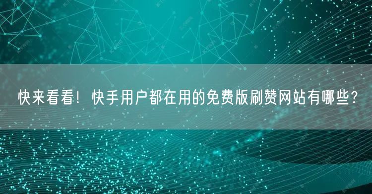 快来看看！快手用户都在用的免费版刷赞网站有哪些？