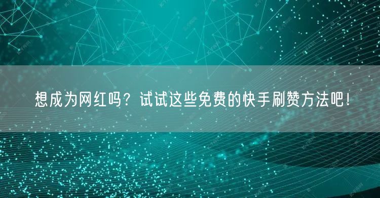 想成为网红吗？试试这些免费的快手刷赞方法吧！