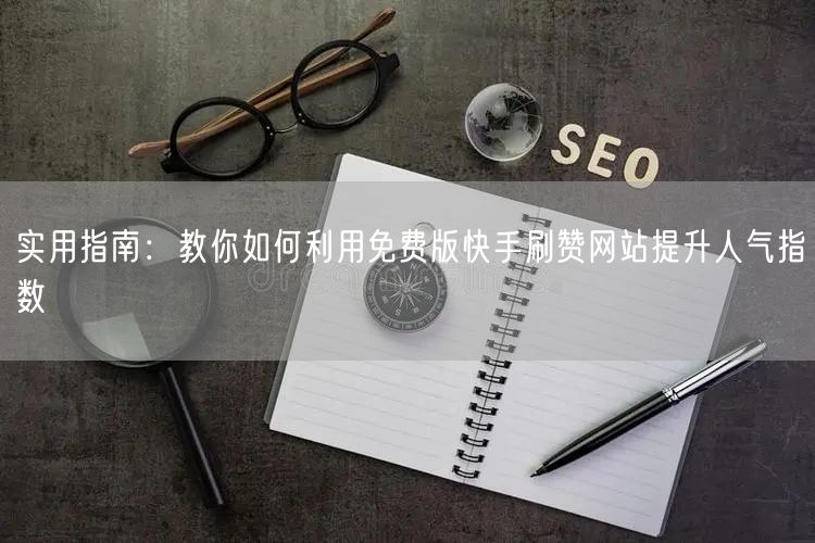实用指南：教你如何利用免费版快手刷赞网站提升人气指数