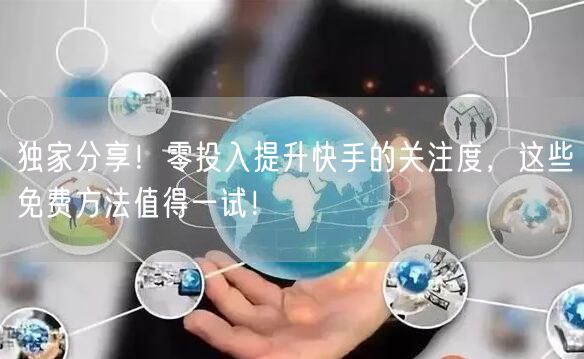 独家分享！零投入提升快手的关注度，这些免费方法值得一试！