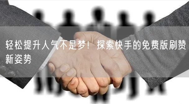 轻松提升人气不是梦！探索快手的免费版刷赞新姿势