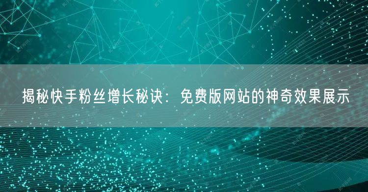 揭秘快手粉丝增长秘诀：免费版网站的神奇效果展示