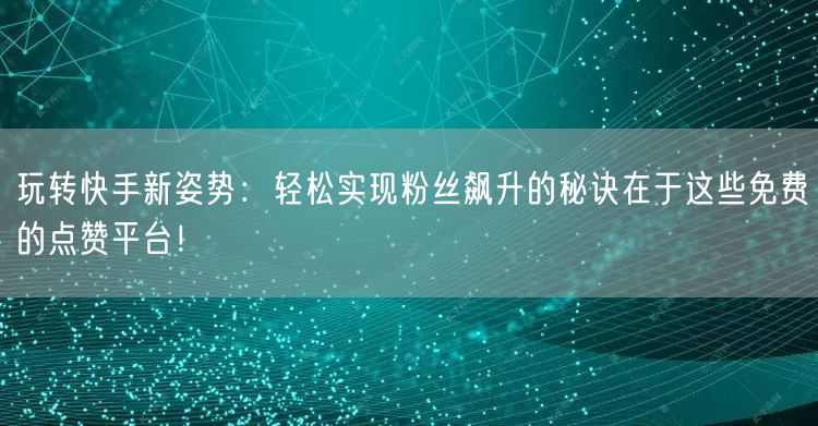 玩转快手新姿势：轻松实现粉丝飙升的秘诀在于这些免费的点赞平台！