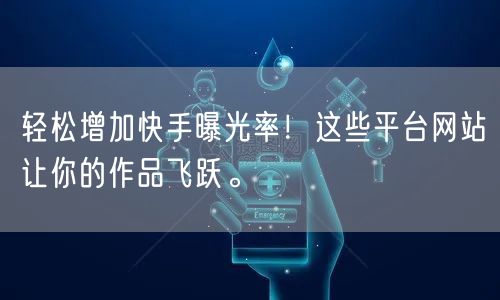 轻松增加快手曝光率！这些平台网站让你的作品飞跃。