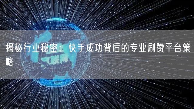 揭秘行业秘密：快手成功背后的专业刷赞平台策略