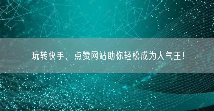 玩转快手，点赞网站助你轻松成为人气王！
