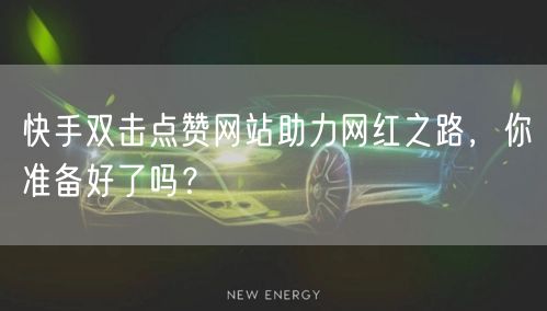 快手双击点赞网站助力网红之路，你准备好了吗？