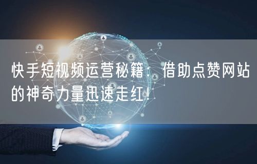 快手短视频运营秘籍：借助点赞网站的神奇力量迅速走红！
