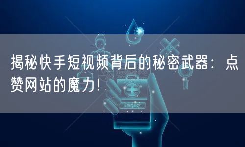 揭秘快手短视频背后的秘密武器：点赞网站的魔力！