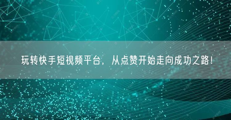 玩转快手短视频平台，从点赞开始走向成功之路！