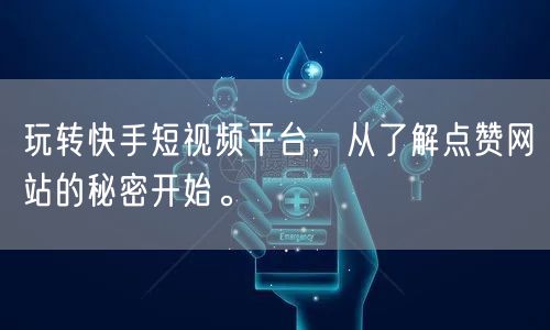 玩转快手短视频平台，从了解点赞网站的秘密开始。