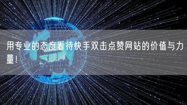 用专业的态度看待快手双击点赞网站的价值与力量！