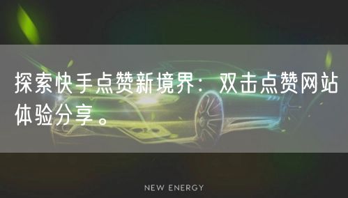 探索快手点赞新境界：双击点赞网站体验分享。