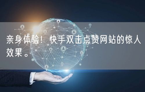 亲身体验！快手双击点赞网站的惊人效果。