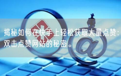 揭秘如何在快手上轻松获取大量点赞：双击点赞网站的秘密。