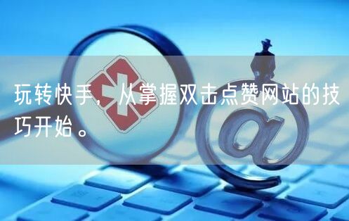 玩转快手，从掌握双击点赞网站的技巧开始。