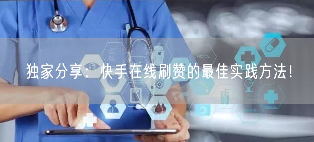 独家分享：快手在线刷赞的最佳实践方法！