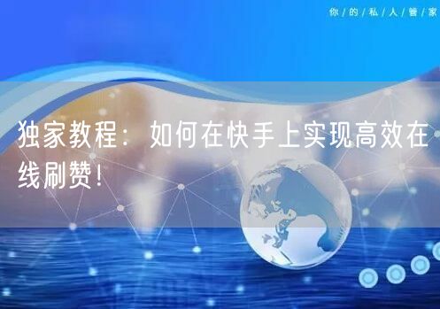 独家教程：如何在快手上实现高效在线刷赞！