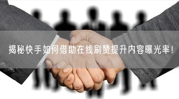 揭秘快手如何借助在线刷赞提升内容曝光率！