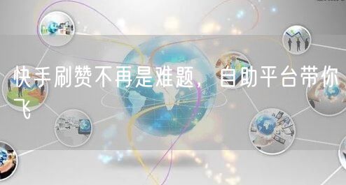 快手刷赞不再是难题，自助平台带你飞
