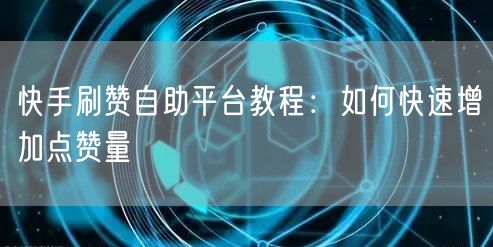 快手刷赞自助平台教程：如何快速增加点赞量