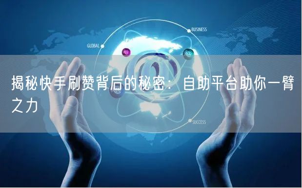 揭秘快手刷赞背后的秘密：自助平台助你一臂之力