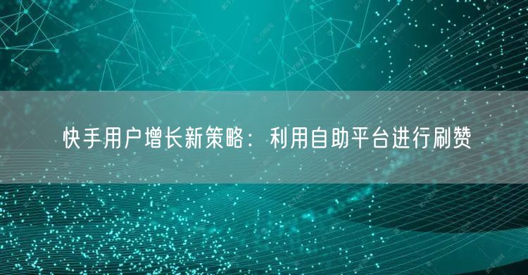 快手用户增长新策略：利用自助平台进行刷赞