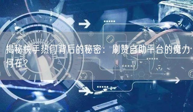 揭秘快手热门背后的秘密：刷赞自助平台的魔力何在？