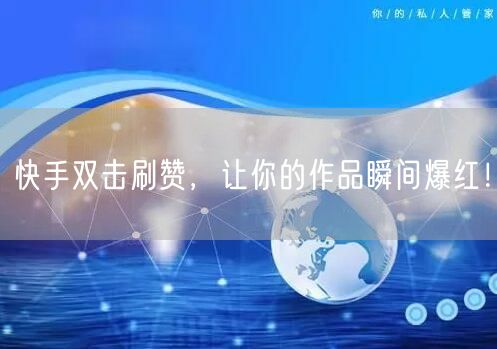 快手双击刷赞，让你的作品瞬间爆红！