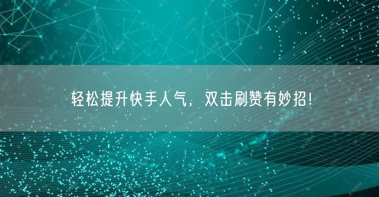 轻松提升快手人气，双击刷赞有妙招！