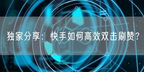 独家分享：快手如何高效双击刷赞？
